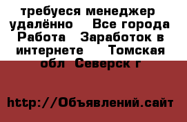 требуеся менеджер (удалённо) - Все города Работа » Заработок в интернете   . Томская обл.,Северск г.